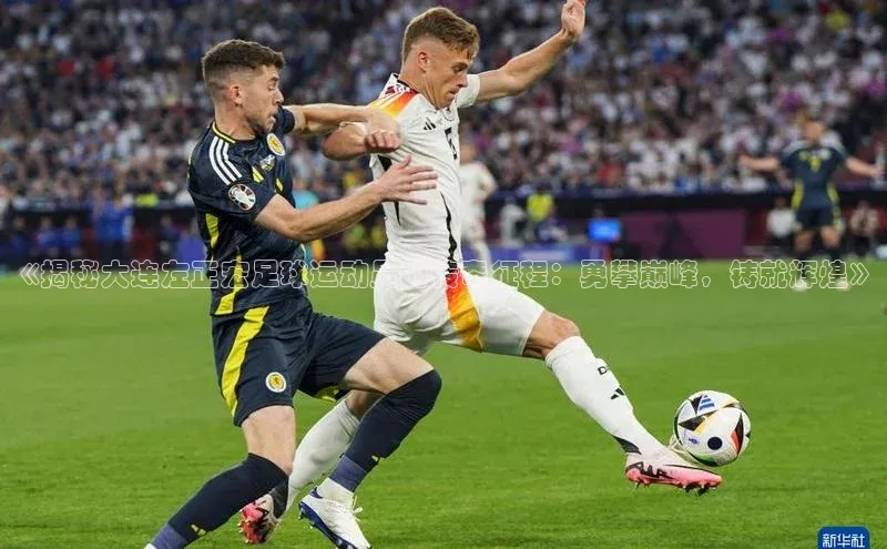 半岛·BOB官方网站龙门直播蓝色光标《揭秘大连左正宏足球运动员的传奇征程：勇攀巅峰，铸就辉煌》