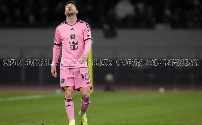 BOB·体育中国官方入口顺丰感动人心的外国足球运动员视频：让您热泪盈眶的精彩时刻