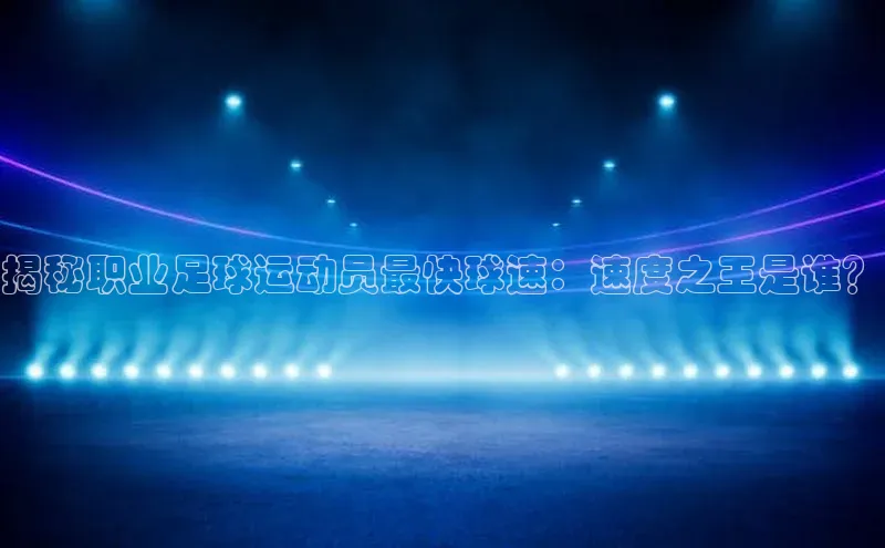 半岛bob·体育中国官方网站百度手机卫士揭秘职业足球运动员最快球速：速度之王是谁？