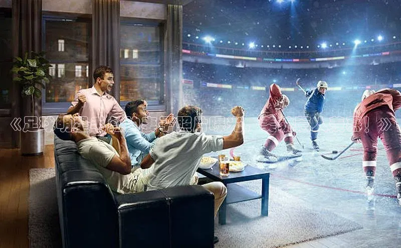 BOB半岛·(中国)官方网站-登录入口百度取证《足球明星毛彪的妻子照片曝光，美貌惹人羡慕！》