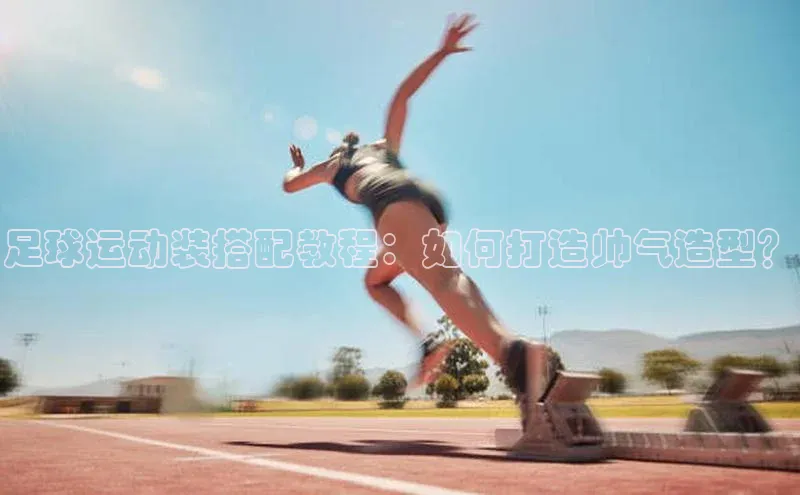 半岛bandao体育官方客服百度营销中心足球运动装搭配教程：如何打造帅气造型？