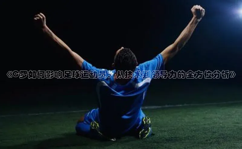 半岛·体育官网入口巴美列捷福《C罗如何影响足球运动员：从技术到领导力的全方位分析》