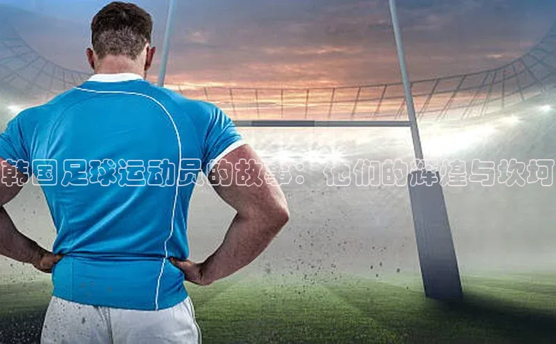 半岛·bob官方网站体育百度搜索资源平台韩国足球运动员的故事：他们的辉煌与坎坷