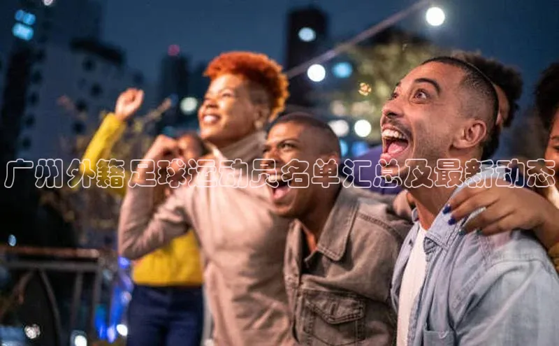 BOB半岛·体育官方网站歌力思广州外籍足球运动员名单汇总及最新动态