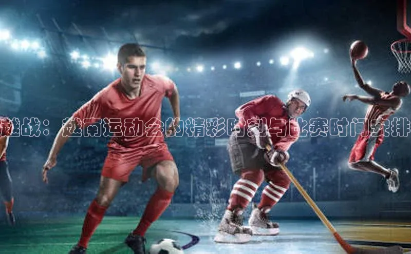 bd半岛·中国官方网站爱慕股份越战：越南运动会的精彩时刻与比赛时间安排