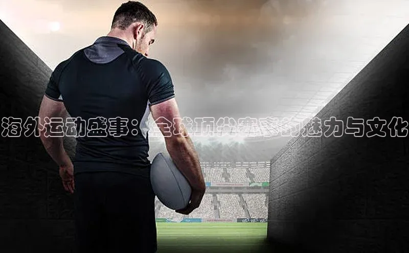 BOB半岛官方网站入口赛富乐斯海外运动盛事：全球顶尖赛事的魅力与文化