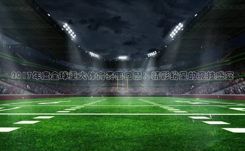 半岛·BOB官方网站荣信文化2017年度全球重大体育赛事回顾：精彩纷呈的竞技盛宴