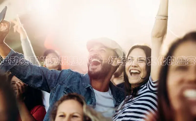 bob半岛·中国官方网站颐驰 06运动赛事的免税魅力：一场经济与文化的盛宴