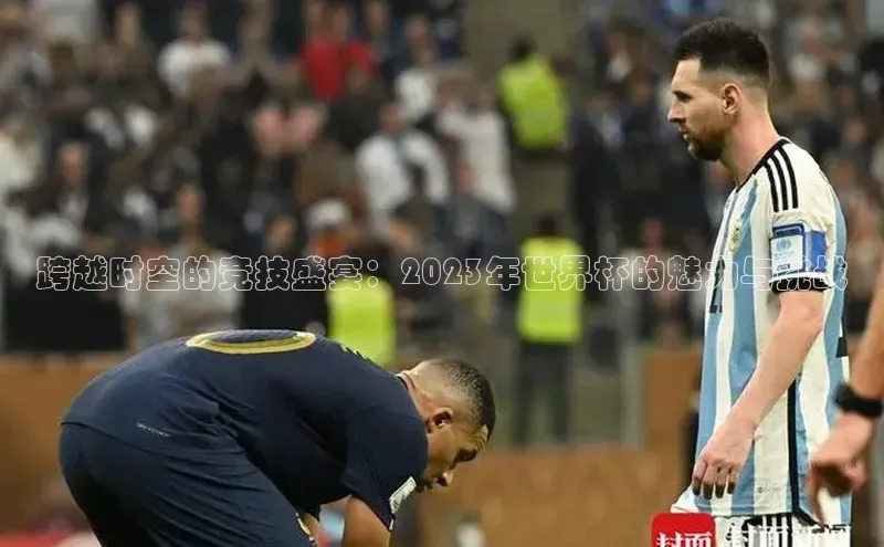 BOB半岛·(中国)官方网站-登录入口元隆雅图跨越时空的竞技盛宴：2023年世界杯的魅力与挑战