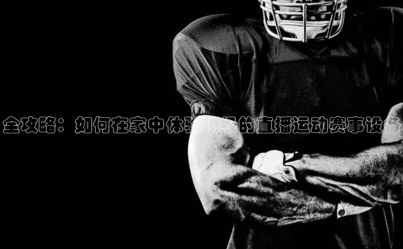 半岛·BOB最新版本更新内容路畅科技全攻略：如何在家中体验顶级的直播运动赛事设备