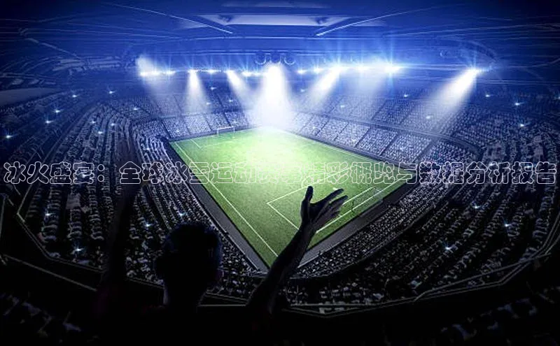 半岛官网入口网页版金山办公冰火盛宴：全球冰雪运动赛事精彩概览与数据分析报告