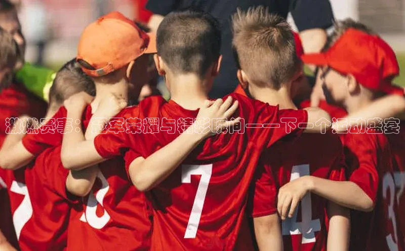 激燃赛事：冠军荣耀与精彩瞬间——下一个运动盛宴