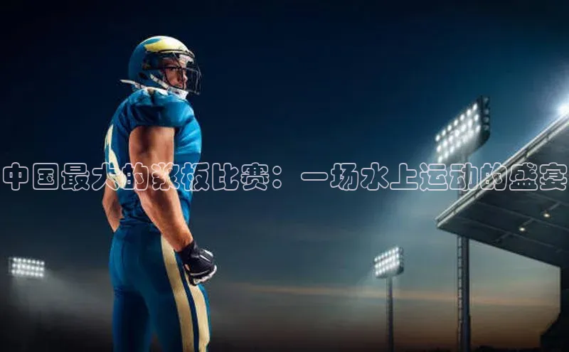 中国最大的浆板比赛：一场水上运动的盛宴