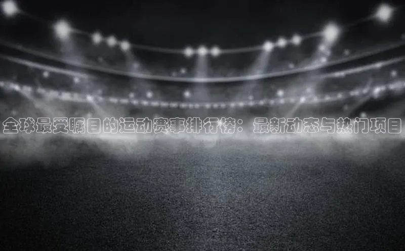 全球最受瞩目的运动赛事排行榜：最新动态与热门项目