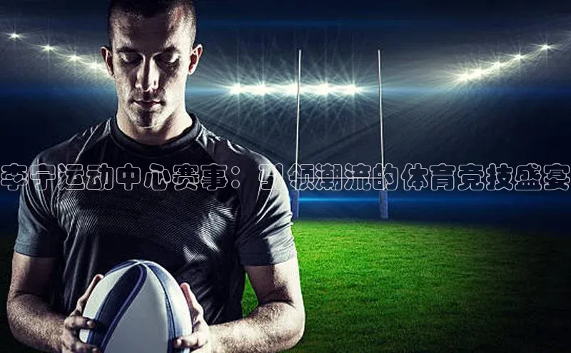 李宁运动中心赛事：引领潮流的体育竞技盛宴