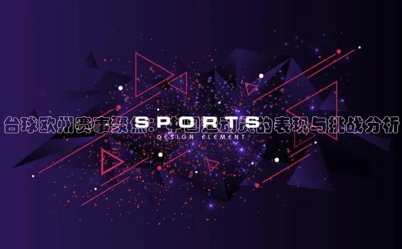 台球欧州赛事聚焦：中国运动员的表现与挑战分析