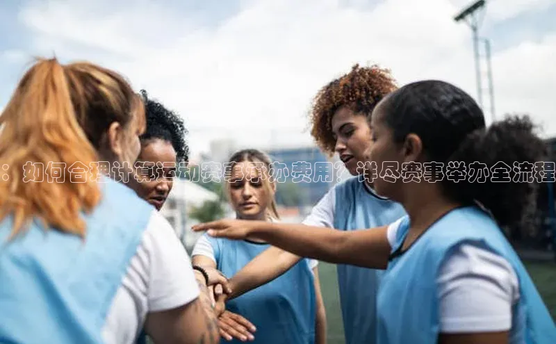 ：如何合理计算运动赛事承办费用？详尽赛事举办全流程