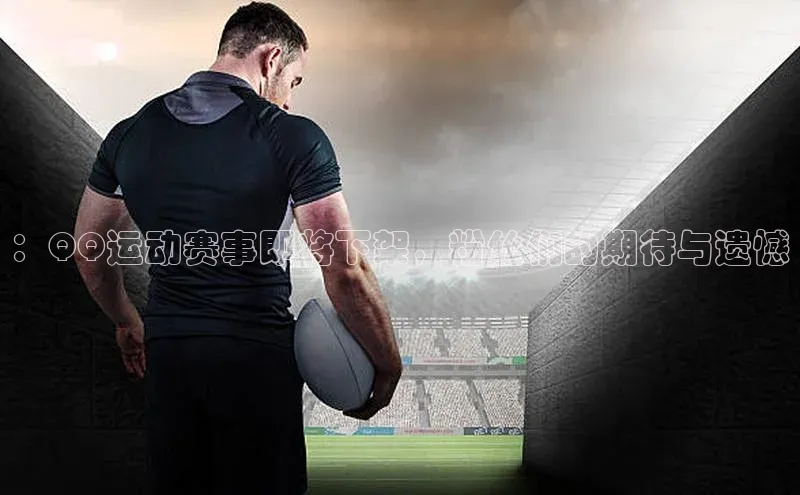 ：QQ运动赛事即将下架，粉丝们的期待与遗憾