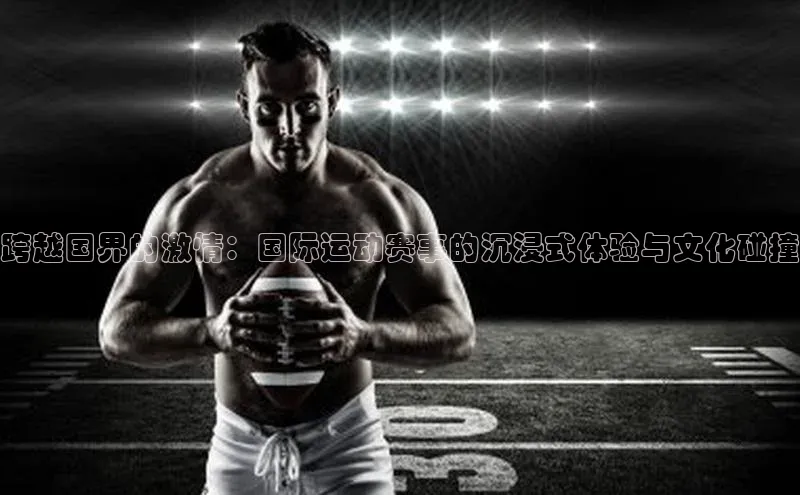 跨越国界的激情：国际运动赛事的沉浸式体验与文化碰撞