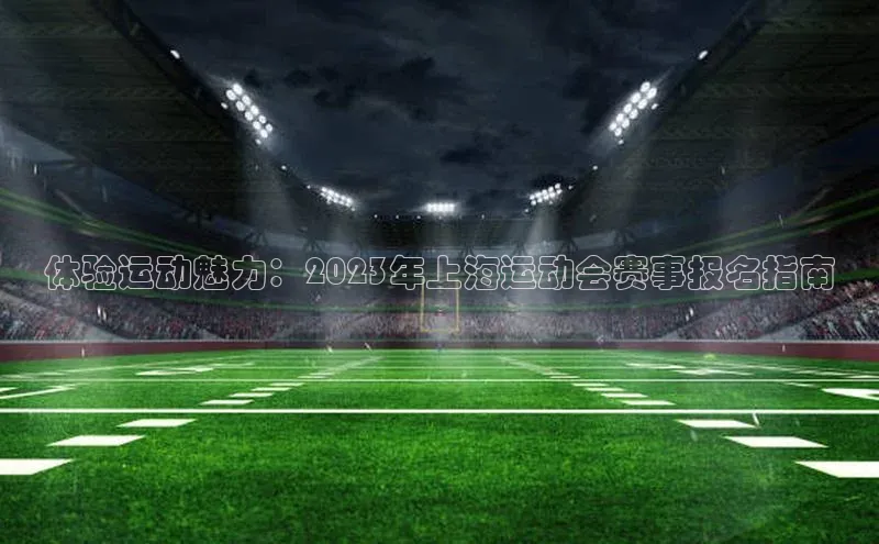 体验运动魅力：2023年上海运动会赛事报名指南