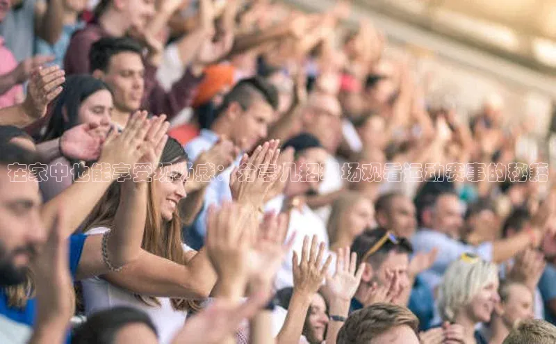 在家中也能享受现场感：分享几招现场观看运动赛事的秘籍