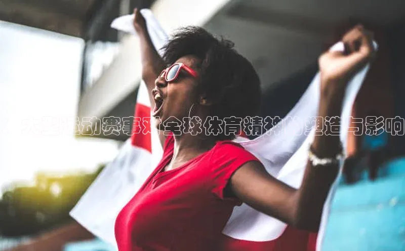 ：大型运动赛事对全球体育精神的塑造与影响