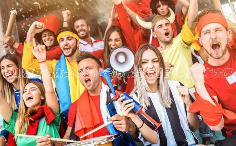 人潮涌动的体育盛宴：全球最受欢迎的运动赛事大赏