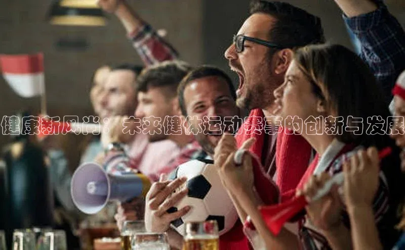 健康新风尚：未来健体运动赛事的创新与发展