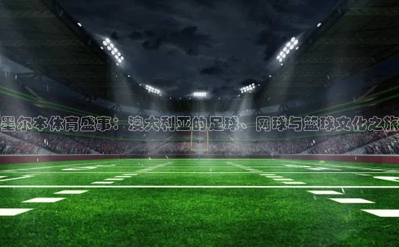 墨尔本体育盛事：澳大利亚的足球、网球与篮球文化之旅