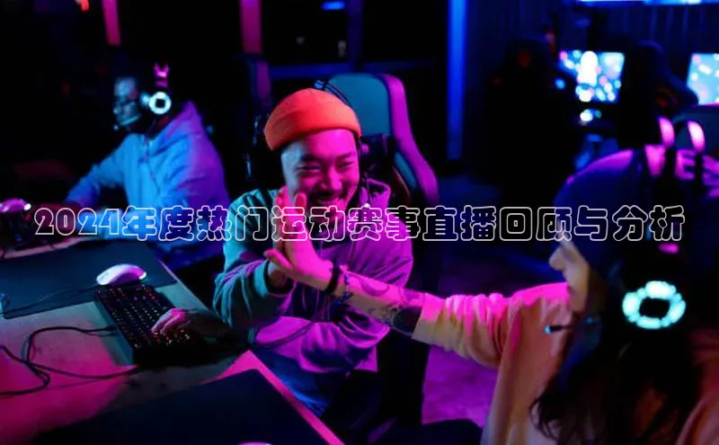 2024年度热门运动赛事直播回顾与分析