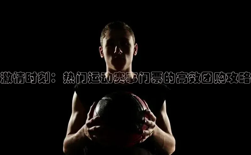 激情时刻：热门运动赛事门票的高效团购攻略