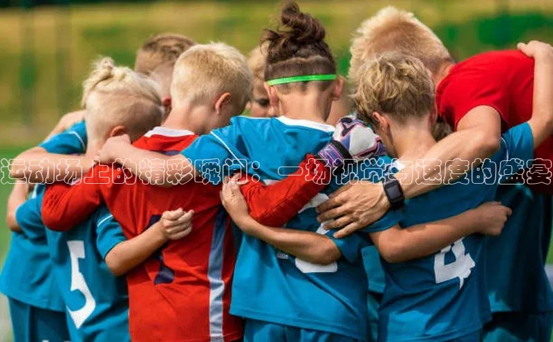 运动场上的精彩瞬间：一场视觉与速度的盛宴