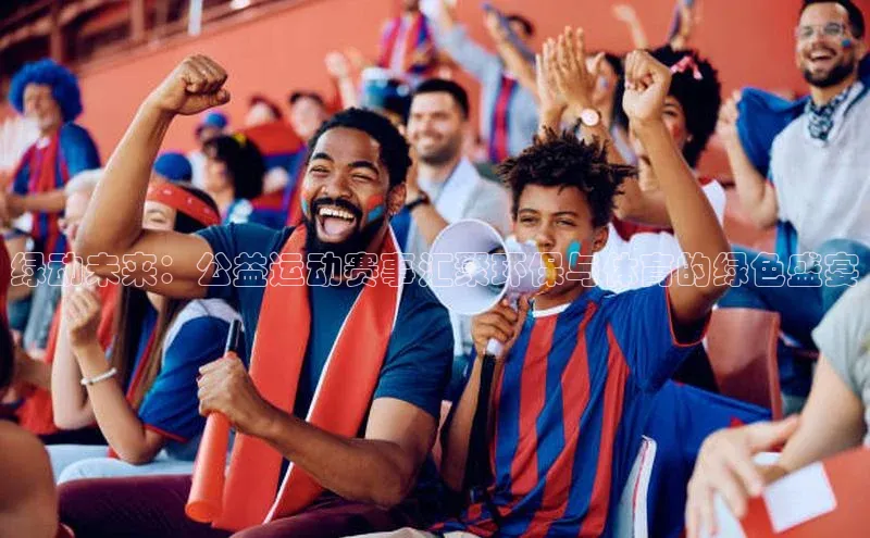 绿动未来：公益运动赛事汇聚环保与体育的绿色盛宴