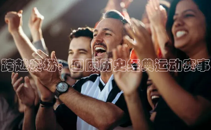 跨越赛场：回顾历史经典运动赛事