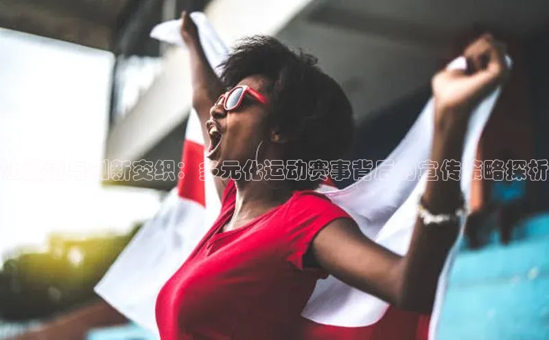 让激情与创新交织：多元化运动赛事背后的宣传策略探析