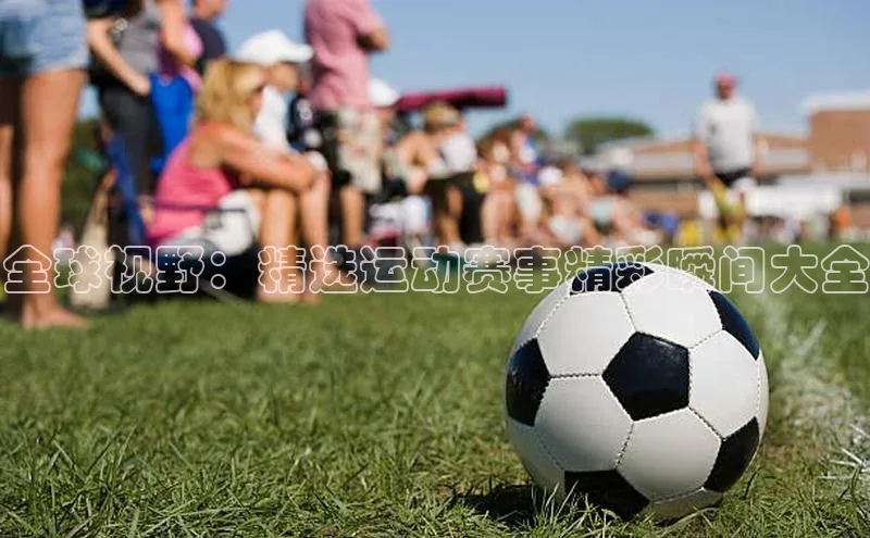 全球视野：精选运动赛事精彩瞬间大全