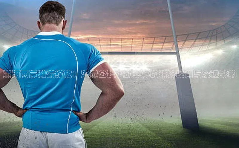 黄河两岸激情绽放：沿黄公路运动赛事的精彩瞬间与深远影响