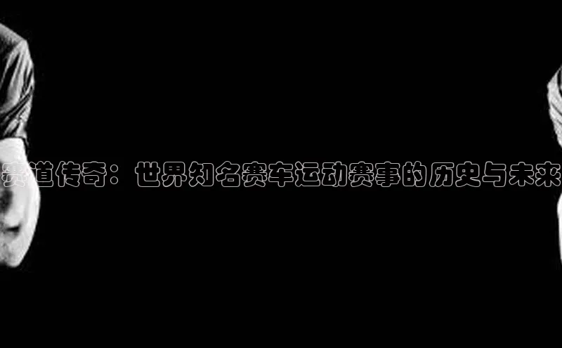 赛道传奇：世界知名赛车运动赛事的历史与未来