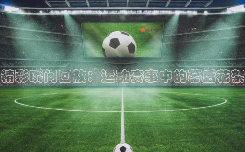 精彩瞬间回放：运动赛事中的幕后花絮
