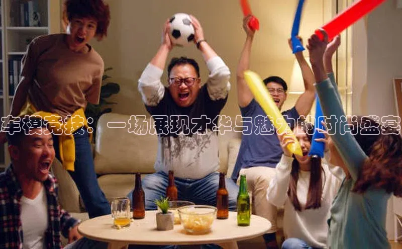 车模竞技：一场展现才华与魅力的时尚盛宴