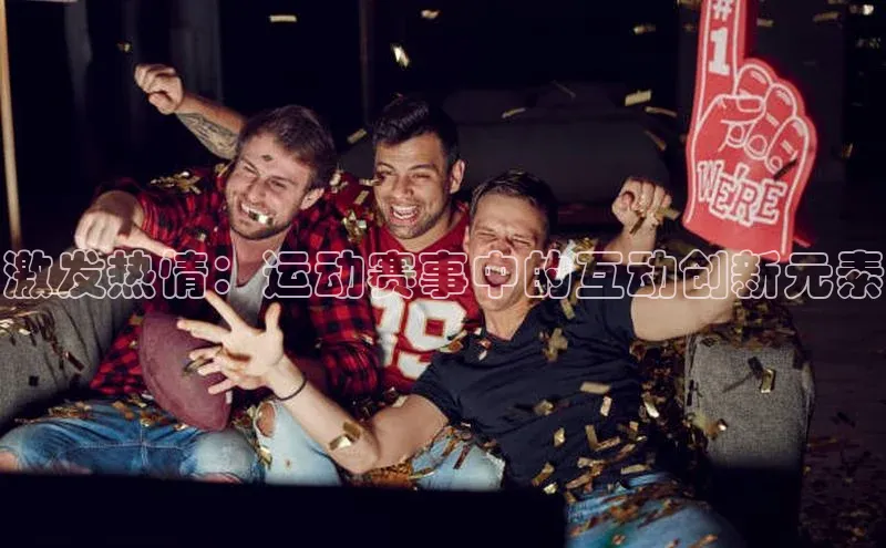 激发热情：运动赛事中的互动创新元素