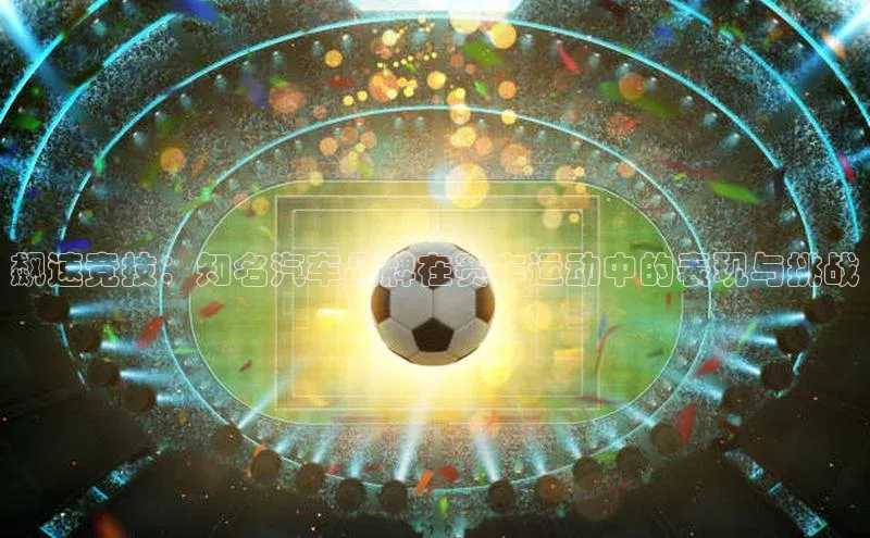 飙速竞技：知名汽车品牌在赛车运动中的表现与挑战